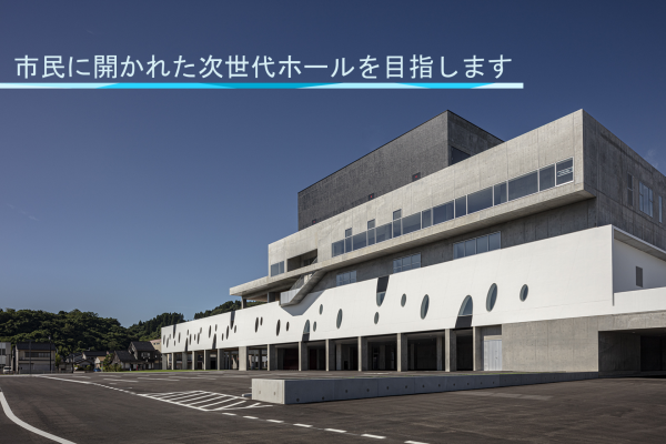 市民に愛される文化発信の拠点として、様々な表情をもつ次世代ホールを目指します。